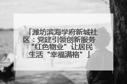 潍坊滨海学府新城社区：党建引领创新服务 “红色物业”让居民生活“幸福满格”