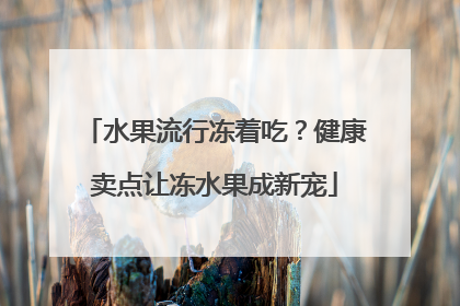 水果流行冻着吃？健康卖点让冻水果成新宠