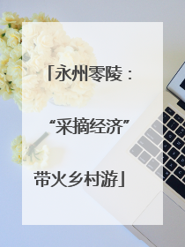 永州零陵：“采摘经济”带火乡村游