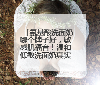氨基酸洗面奶哪个牌子好，敏感肌福音！温和低敏洗面奶真实测评！