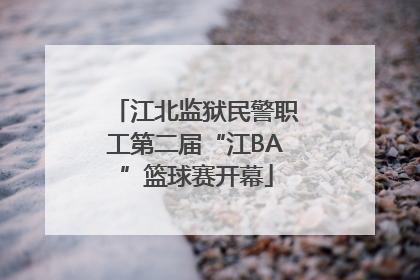 江北监狱民警职工第二届“江BA”篮球赛开幕