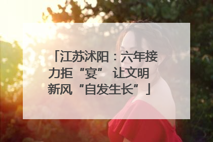 江苏沭阳：六年接力拒“宴” 让文明新风“自发生长”