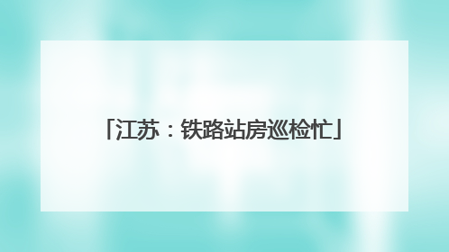 江苏：铁路站房巡检忙