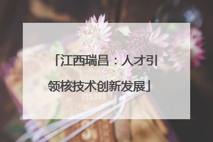 江西瑞昌：人才引领核技术创新发展