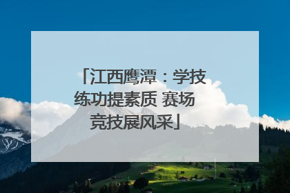 江西鹰潭：学技练功提素质 赛场竞技展风采