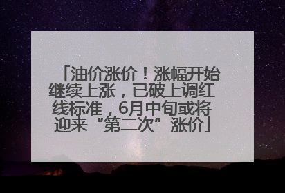 油价涨价！涨幅开始继续上涨，已破上调红线标准，6月中旬或将迎来“第二次”涨价