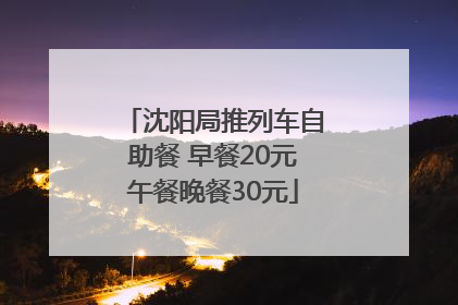 沈阳局推列车自助餐 早餐20元午餐晚餐30元