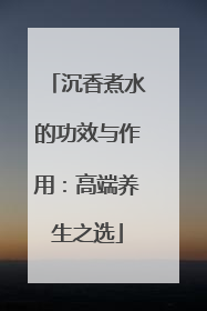 沉香煮水的功效与作用：高端养生之选