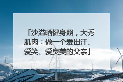 沙溢晒健身照，大秀肌肉：做一个爱出汗、爱笑、爱臭美的父亲