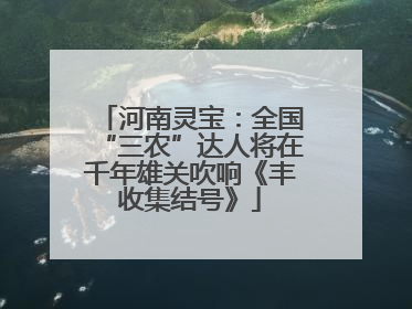 河南灵宝：全国“三农”达人将在千年雄关吹响《丰收集结号》