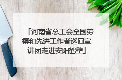 河南省总工会全国劳模和先进工作者巡回宣讲团走进安阳鹤壁