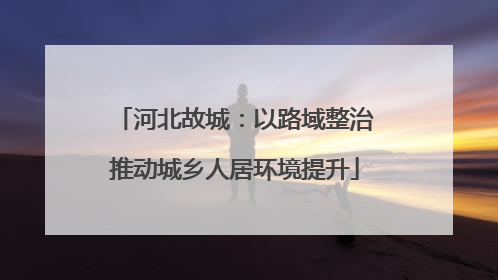 河北故城：以路域整治推动城乡人居环境提升
