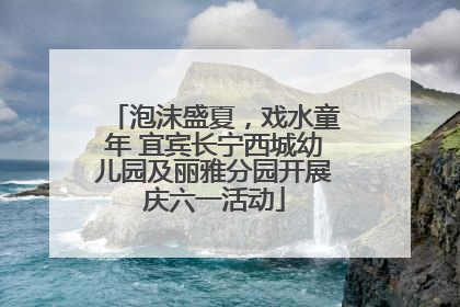 泡沫盛夏，戏水童年 宜宾长宁西城幼儿园及丽雅分园开展庆六一活动