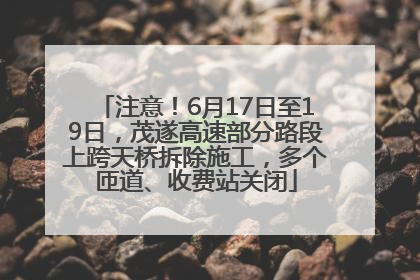 注意！6月17日至19日，茂遂高速部分路段上跨天桥拆除施工，多个匝道、收费站关闭