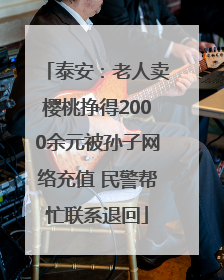 泰安：老人卖樱桃挣得2000余元被孙子网络充值 民警帮忙联系退回