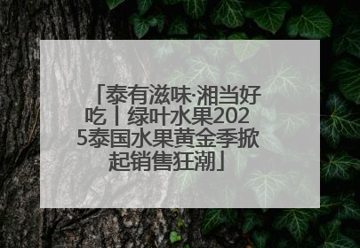 泰有滋味·湘当好吃丨绿叶水果2025泰国水果黄金季掀起销售狂潮