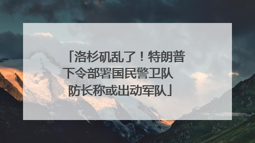 洛杉矶乱了！特朗普下令部署国民警卫队 防长称或出动军队