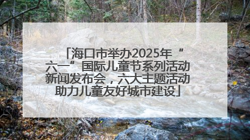 海口市举办2025年“六一”国际儿童节系列活动新闻发布会，六大主题活动助力儿童友好城市建设
