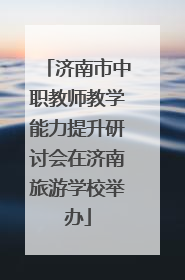 济南市中职教师教学能力提升研讨会在济南旅游学校举办