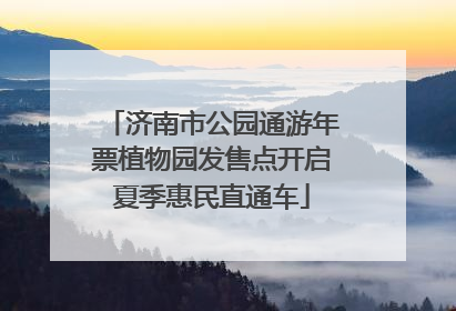 济南市公园通游年票植物园发售点开启夏季惠民直通车