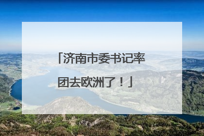 济南市委书记率团去欧洲了！