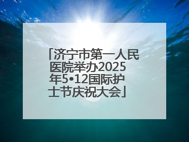 济宁市第一人民医院举办2025年5•12国际护士节庆祝大会