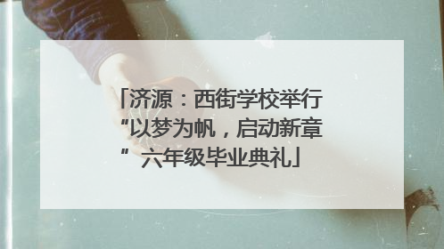 济源：西街学校举行“以梦为帆，启动新章”六年级毕业典礼
