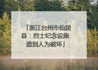 浙江台州市仙居县：烈士纪念设施遭到人为破坏