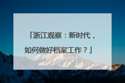 浙江观察:新时代,如何做好档案工作?