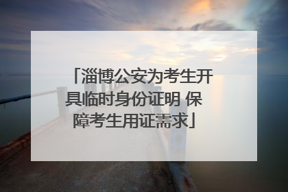 淄博公安为考生开具临时身份证明 保障考生用证需求