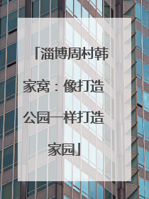 淄博周村韩家窝：像打造公园一样打造家园