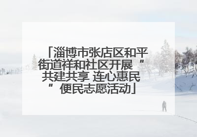 淄博市张店区和平街道祥和社区开展“共建共享 连心惠民”便民志愿活动