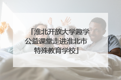 淮北开放大学趣学公益课堂走进淮北市特殊教育学校