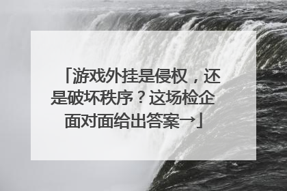 游戏外挂是侵权，还是破坏秩序？这场检企面对面给出答案→