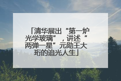 清华展出“第一炉光学玻璃”，讲述“两弹一星”元勋王大珩的追光人生