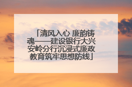 清风入心 廉韵铸魂——建设银行大兴安岭分行沉浸式廉政教育筑牢思想防线