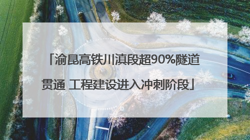 渝昆高铁川滇段超90%隧道贯通 工程建设进入冲刺阶段