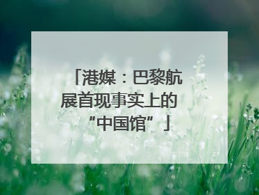 港媒：巴黎航展首现事实上的“中国馆”