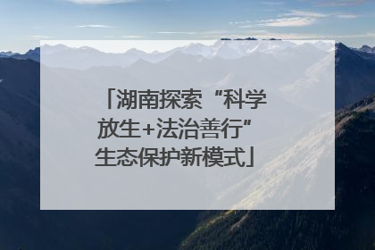 湖南探索“科学放生+法治善行”生态保护新模式