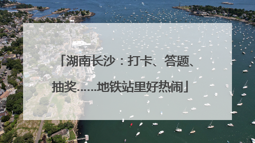 湖南长沙：打卡、答题、抽奖……地铁站里好热闹