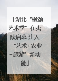 湖北“橘颂艺术季”在夷陵启幕 注入“艺术+农业+旅游”新动能
