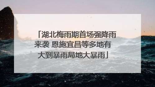 湖北梅雨期首场强降雨来袭 恩施宜昌等多地有大到暴雨局地大暴雨