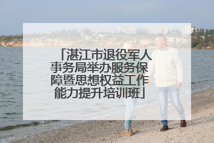 湛江市退役军人事务局举办服务保障暨思想权益工作能力提升培训班