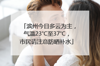 滨州今日多云为主，气温23℃至37℃，市民请注意防晒补水