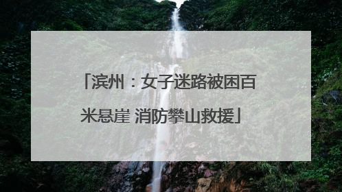 滨州：女子迷路被困百米悬崖 消防攀山救援