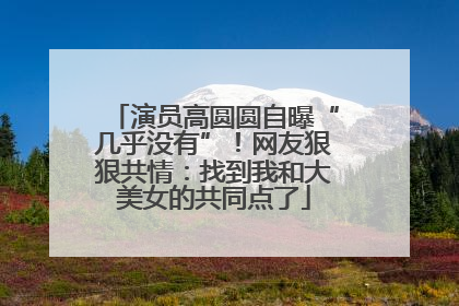 演员高圆圆自曝“几乎没有”！网友狠狠共情：找到我和大美女的共同点了
