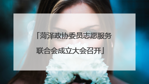 菏泽政协委员志愿服务联合会成立大会召开