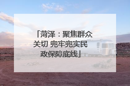 菏泽：聚焦群众关切 兜牢兜实民政保障底线