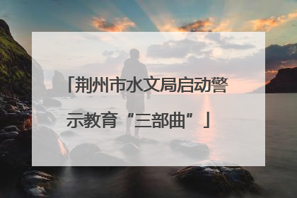荆州市水文局启动警示教育“三部曲”