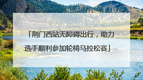 荆门西站无障碍出行，助力选手顺利参加轮椅马拉松赛